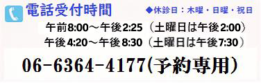 電話受付時間 06-6364-4177(予約専用) 午前8:00～午後2:30（土曜日は午後2:00） 午後4:20～午後8:30（土曜日は午後7:30） ◆休診日：木曜・日曜・祝日