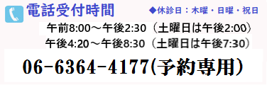 電話受付時間 06-6364-4177(予約専用) 午前8:00～午後2:30（土曜日は午後2:00） 午後4:20～午後8:30（土曜日は午後7:30） ◆休診日：木曜・日曜・祝日